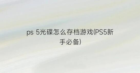 ps 5光碟怎么存档游戏(PS5新手必备)